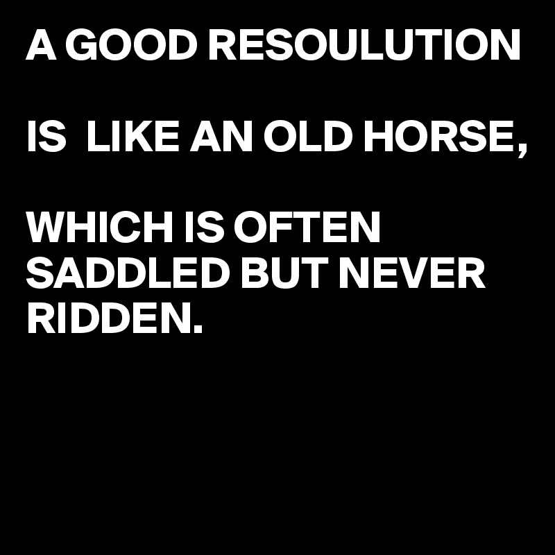 A GOOD RESOULUTION

IS  LIKE AN OLD HORSE,

WHICH IS OFTEN SADDLED BUT NEVER RIDDEN.


