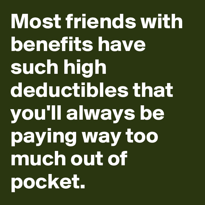 Most friends with benefits have such high deductibles that you'll always be paying way too much out of pocket. 