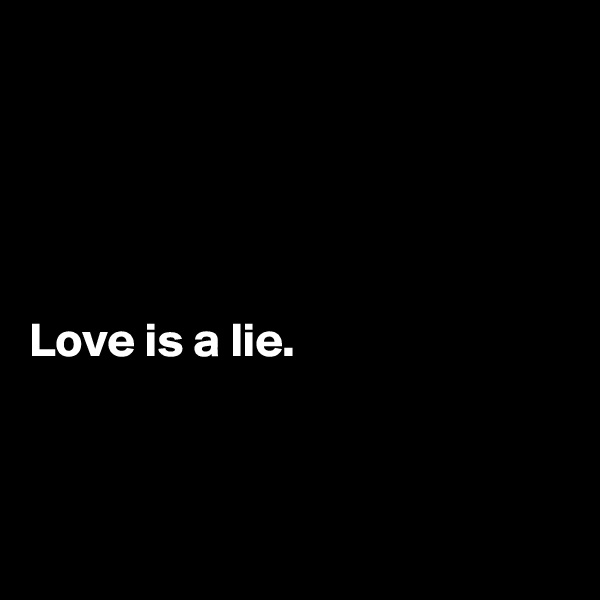 





Love is a lie.



