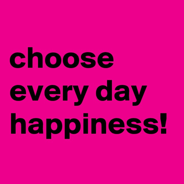 
choose every day happiness!