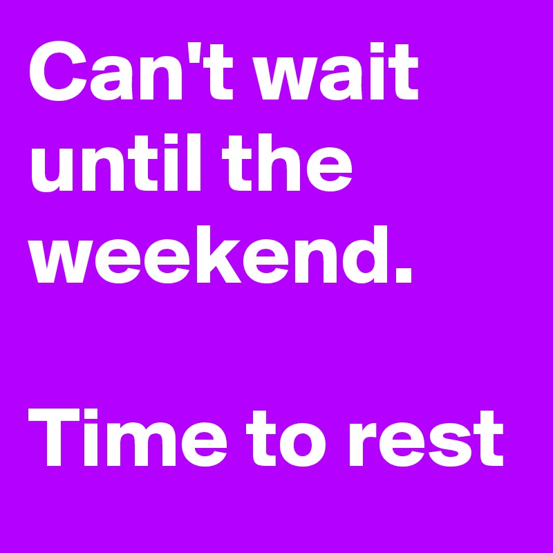 Can't wait until the weekend.  

Time to rest