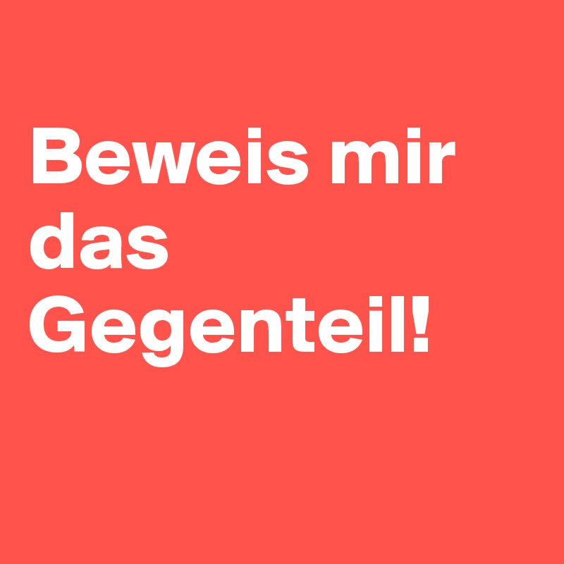
Beweis mir das Gegenteil!

