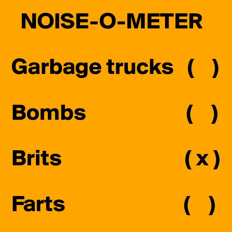   NOISE-O-METER

Garbage trucks   (    )

Bombs                      (    )

Brits                           ( x )

Farts                          (    )