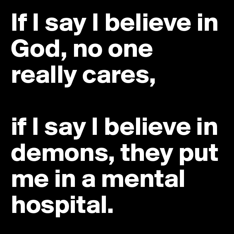 If I say I believe in God, no one really cares,

if I say I believe in demons, they put me in a mental hospital.