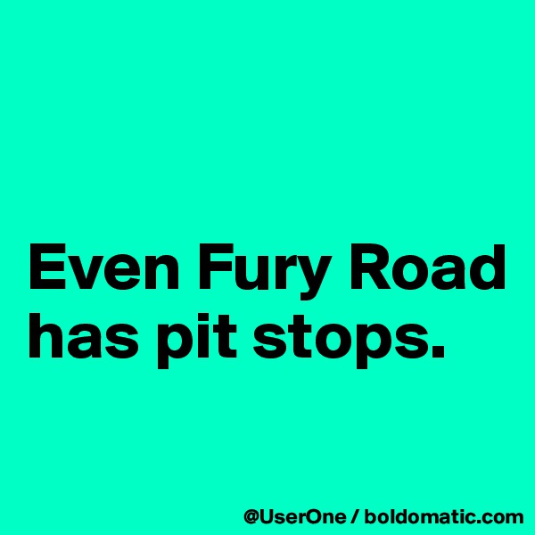 


Even Fury Road has pit stops.
