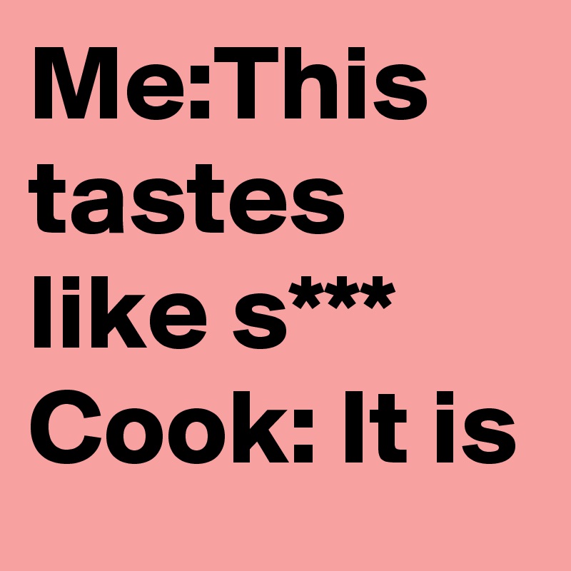 Me:This tastes like s*** 
Cook: It is
