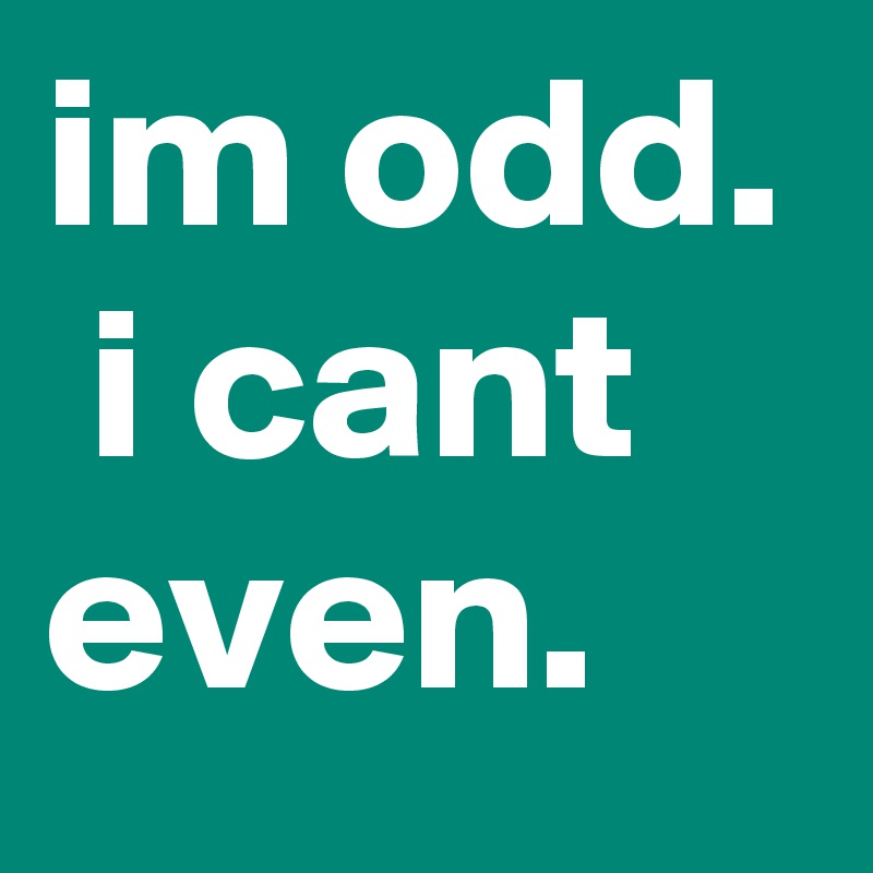 im odd.  i cant even.