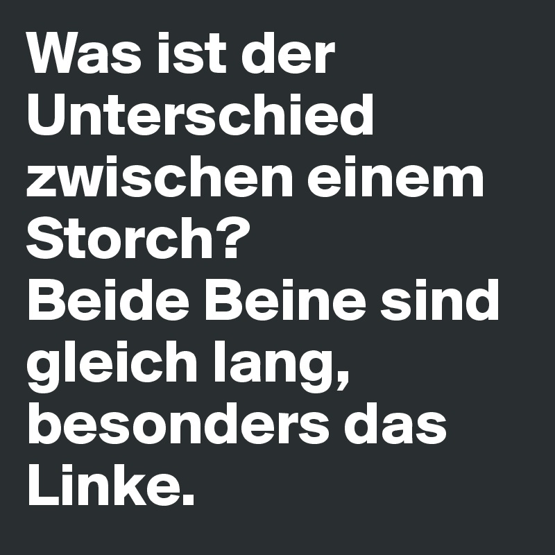 Was ist der Unterschied zwischen einem Storch?
Beide Beine sind gleich lang, besonders das Linke.