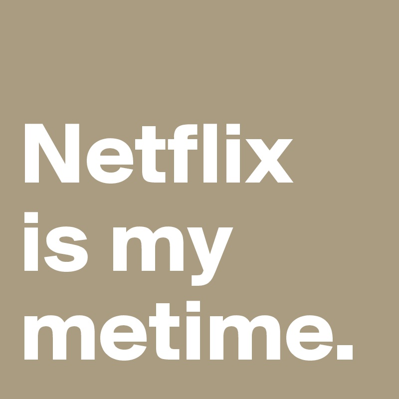 
Netflix is my metime.