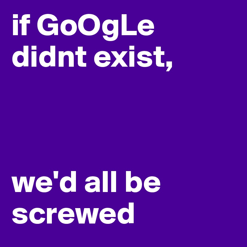 if GoOgLe
didnt exist,



we'd all be screwed