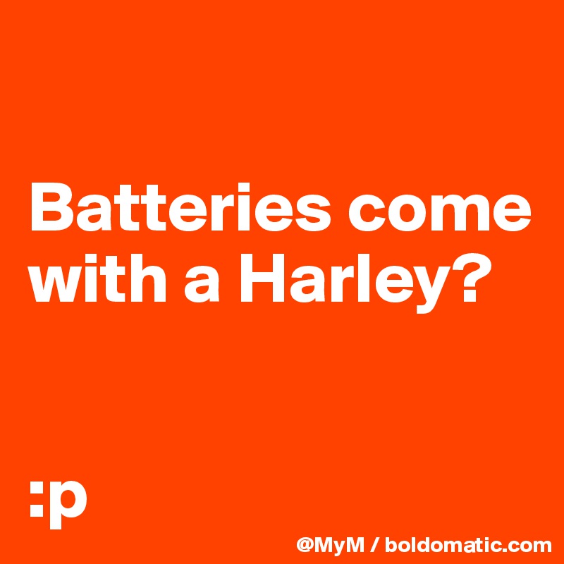 

Batteries come with a Harley?


:p