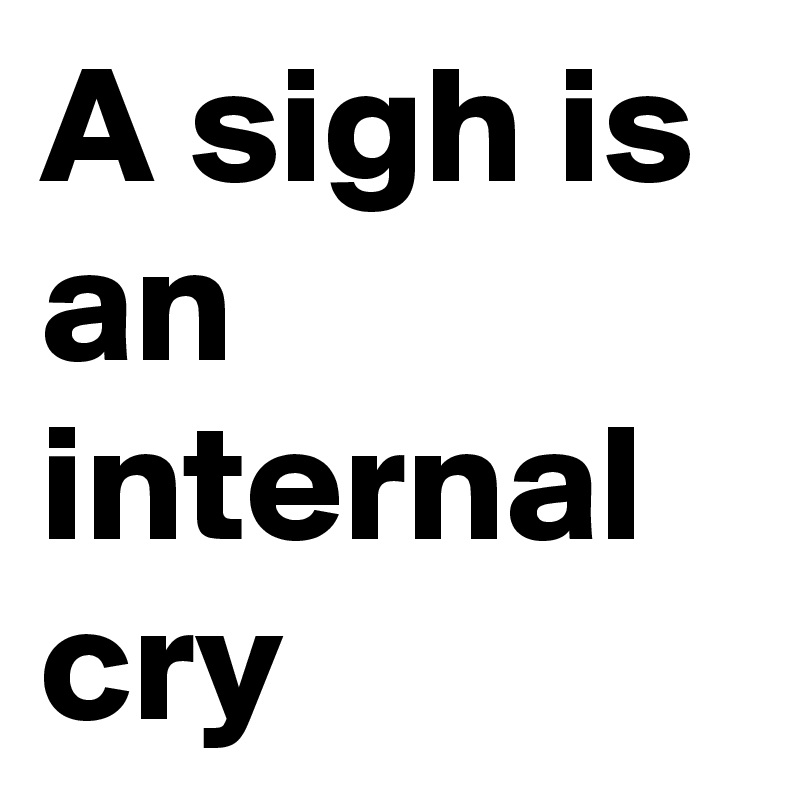 A sigh is an internal cry