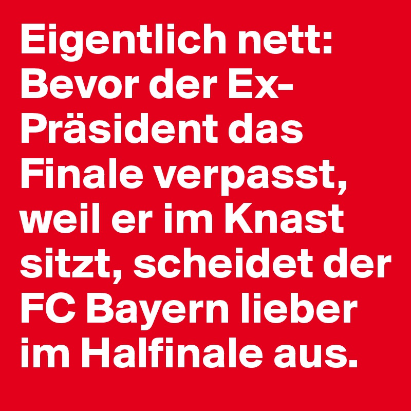 Eigentlich nett: Bevor der Ex-Präsident das Finale verpasst, weil er im Knast sitzt, scheidet der FC Bayern lieber im Halfinale aus.