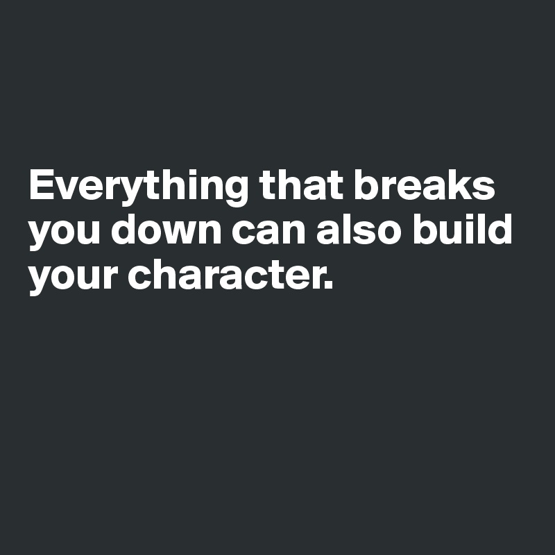 


Everything that breaks you down can also build your character. 




