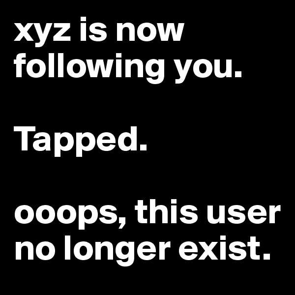 xyz is now following you.

Tapped.

ooops, this user no longer exist.