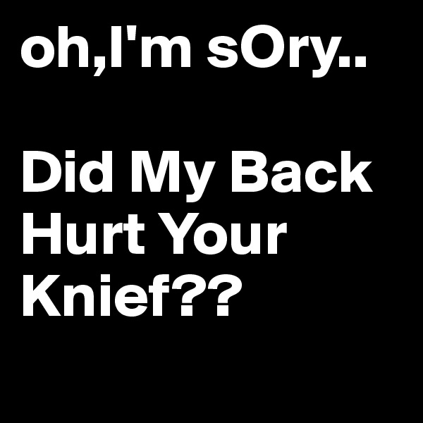 oh,I'm sOry.. 

Did My Back Hurt Your Knief?? 
