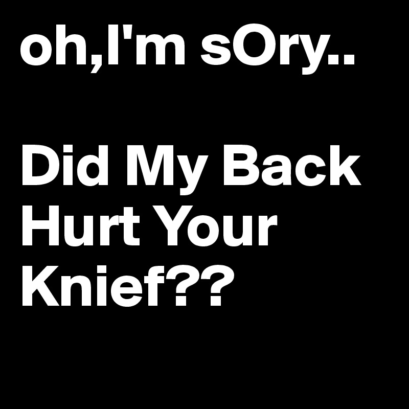 oh,I'm sOry.. 

Did My Back Hurt Your Knief?? 
