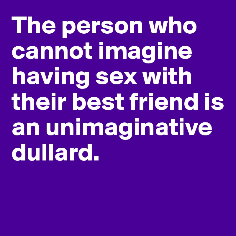 The person who cannot imagine having sex with their best friend is an unimaginative dullard. 


