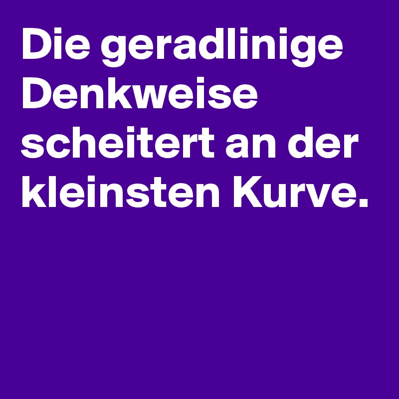 Die geradlinige Denkweise scheitert an der kleinsten Kurve.


