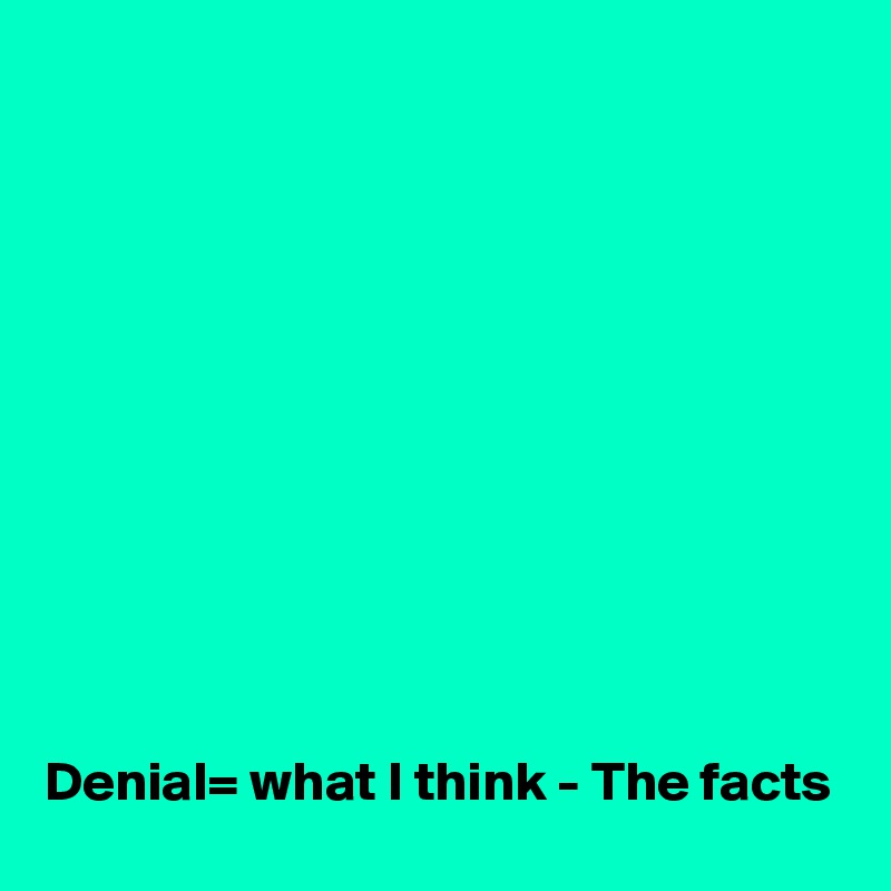 











Denial= what I think - The facts 