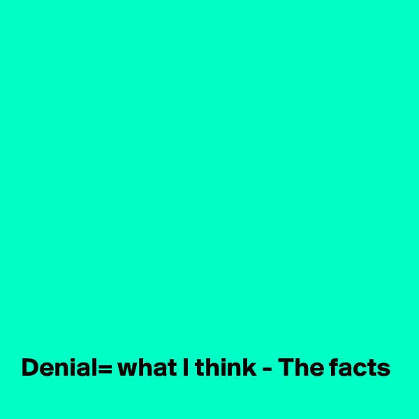 











Denial= what I think - The facts 