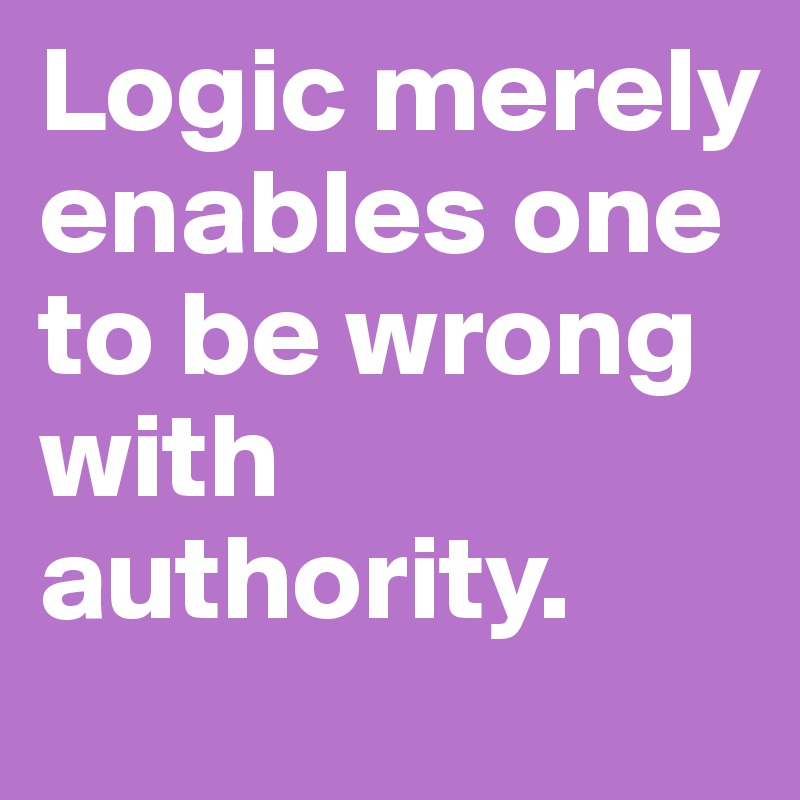 Logic merely enables one to be wrong with authority.