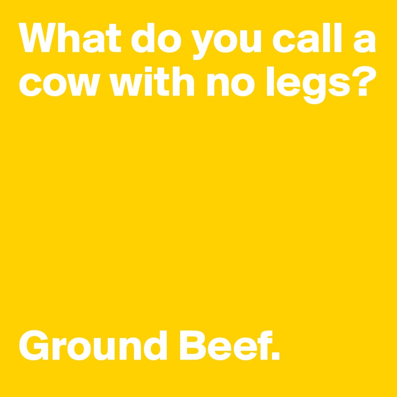 What do you call a cow with no legs?





Ground Beef.