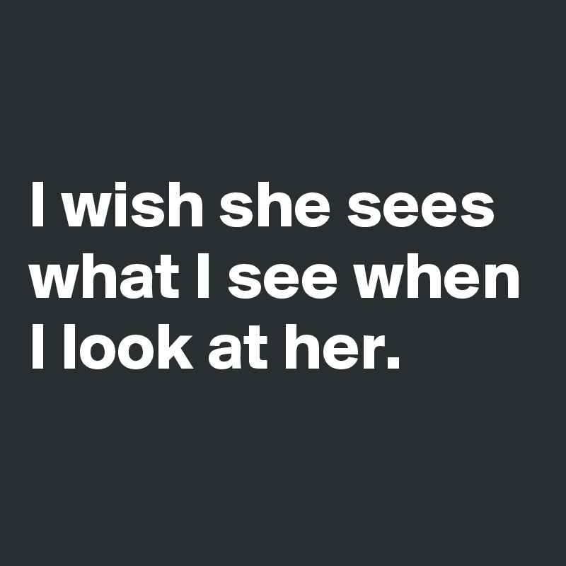 

I wish she sees what I see when I look at her.

