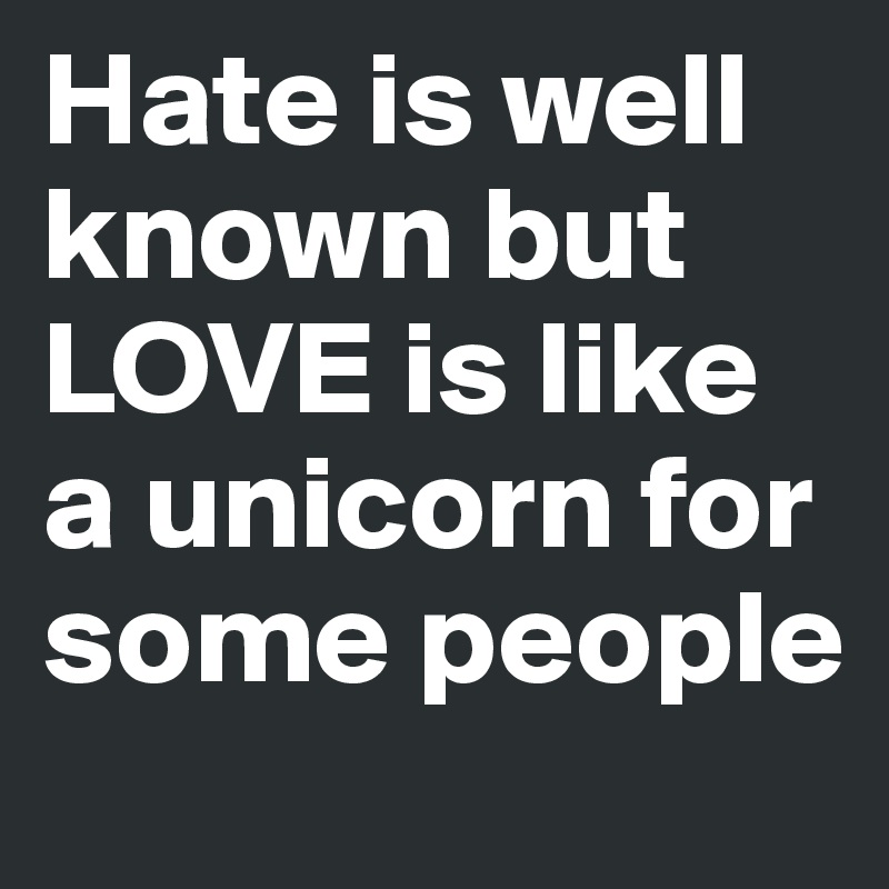 Hate is well known but LOVE is like a unicorn for some people