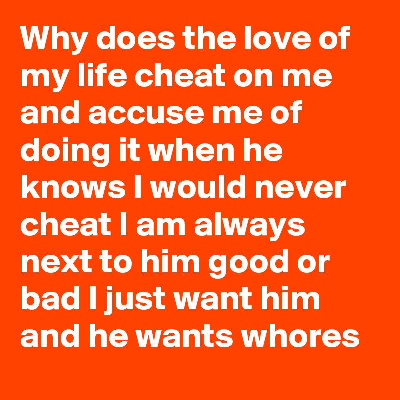 Why does the love of my life cheat on me and accuse me of doing it when he knows I would never cheat I am always next to him good or bad I just want him and he wants whores