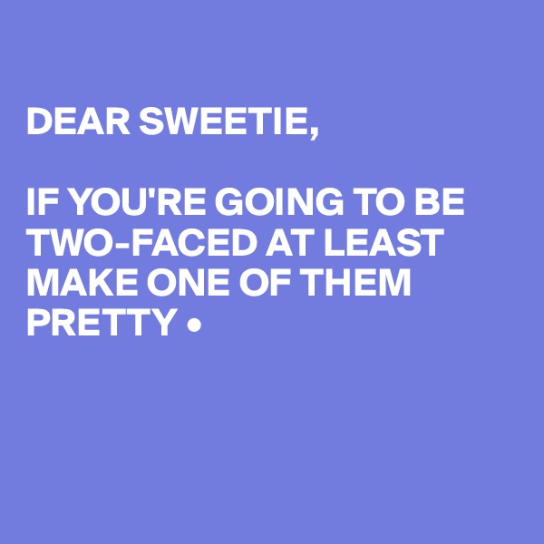 

DEAR SWEETIE,

IF YOU'RE GOING TO BE TWO-FACED AT LEAST MAKE ONE OF THEM PRETTY •




