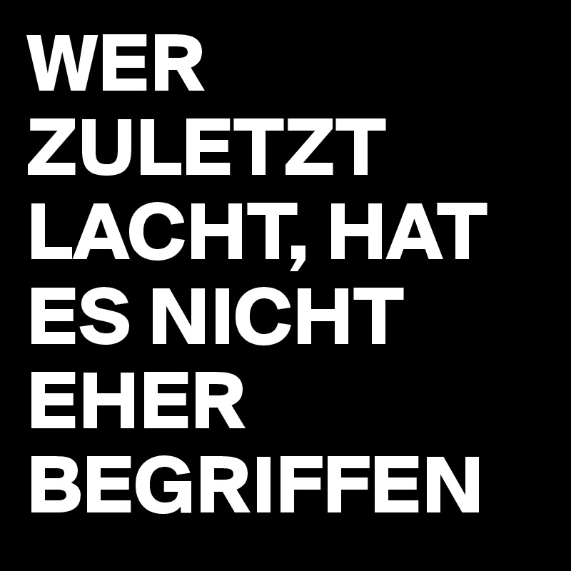 WER ZULETZT LACHT, HAT ES NICHT EHER BEGRIFFEN