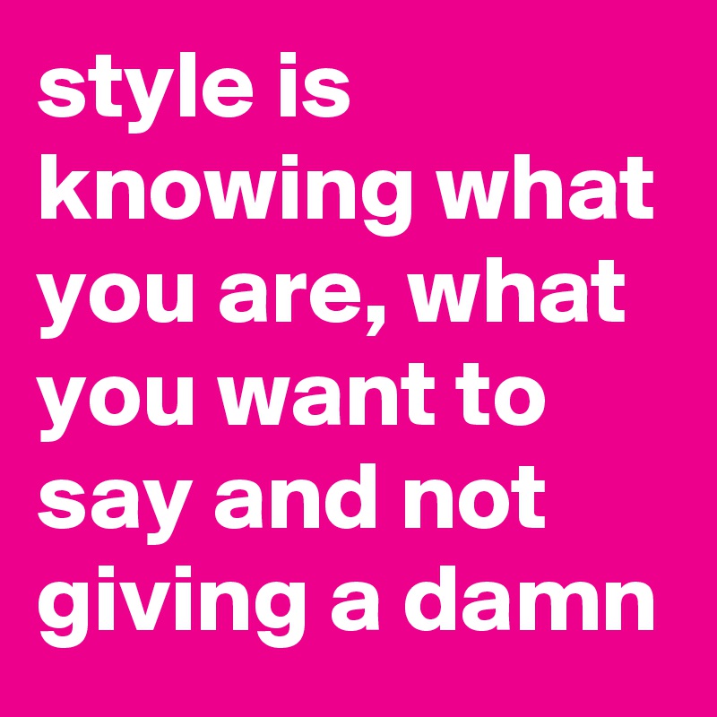 style is knowing what you are, what you want to say and not giving a damn