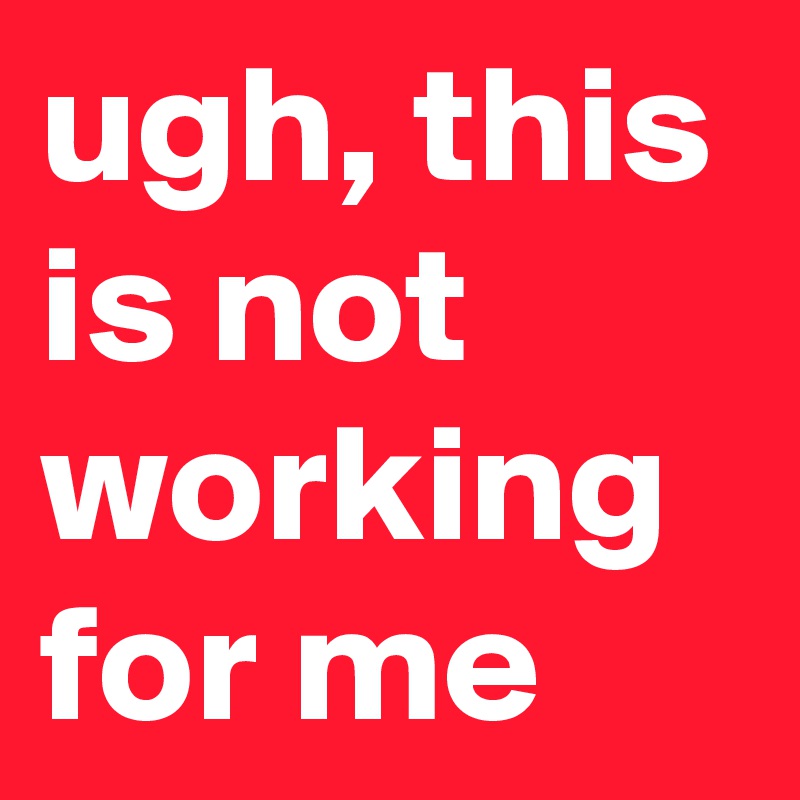 ugh, this is not working for me