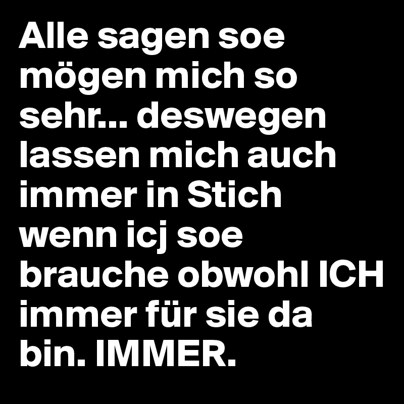 Alle sagen soe mögen mich so sehr... deswegen lassen mich auch immer in Stich wenn icj soe brauche obwohl ICH immer für sie da bin. IMMER.