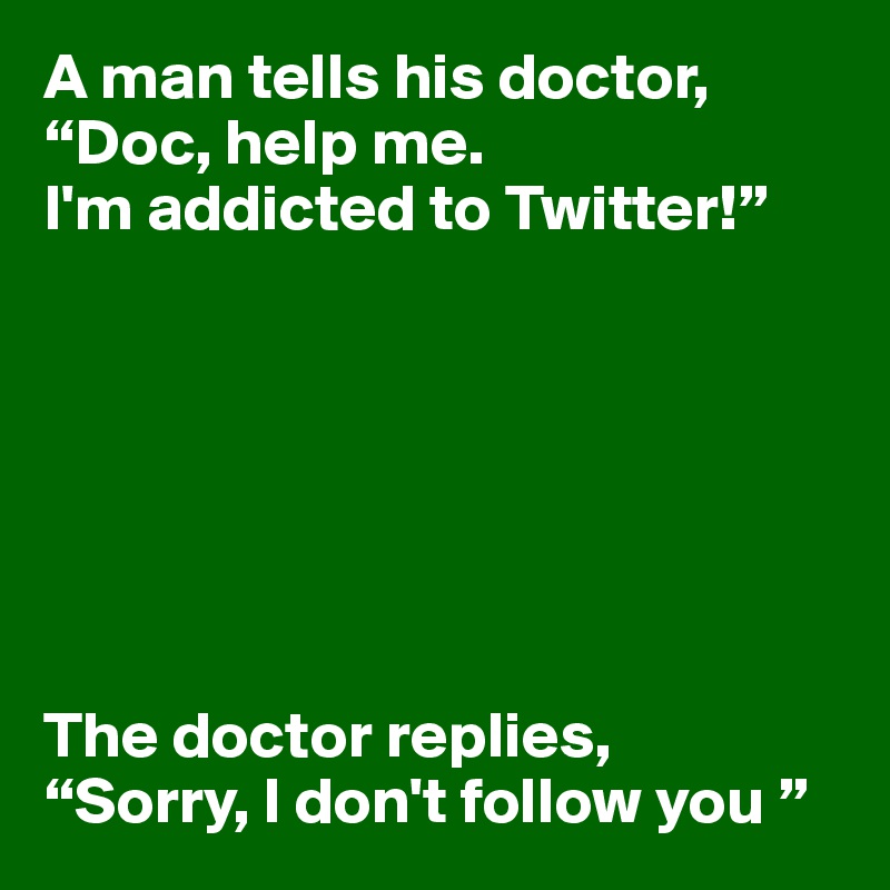 A man tells his doctor, “Doc, help me. 
I'm addicted to Twitter!”







The doctor replies,
“Sorry, I don't follow you ”