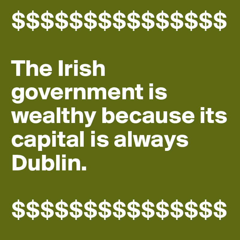 $$$$$$$$$$$$$$$

The Irish government is wealthy because its capital is always Dublin.

$$$$$$$$$$$$$$$