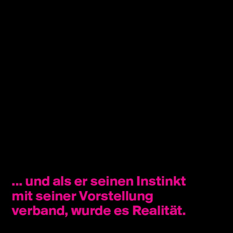 










... und als er seinen Instinkt 
mit seiner Vorstellung 
verband, wurde es Realität.