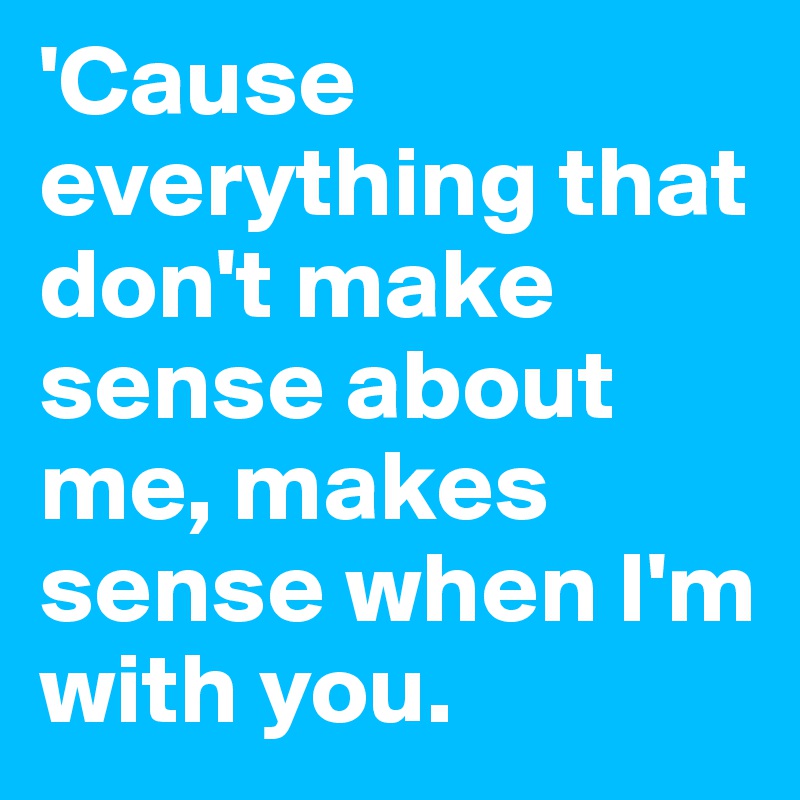 'Cause everything that don't make sense about me, makes sense when I'm with you.