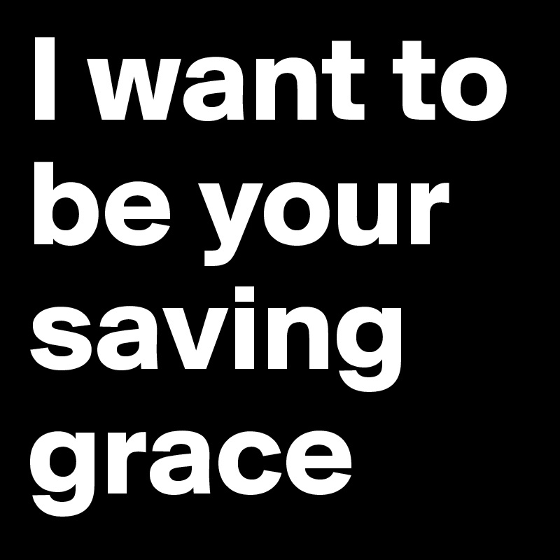 I want to be your saving grace 