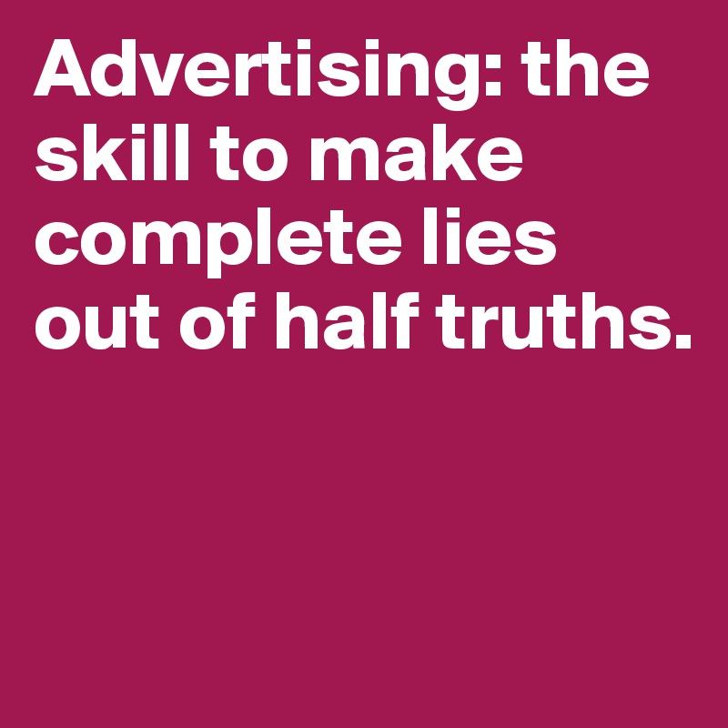 Advertising: the skill to make complete lies out of half truths. 


