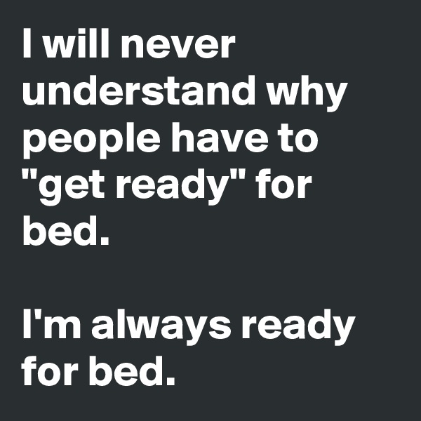 I will never understand why people have to "get ready" for bed.

I'm always ready for bed.