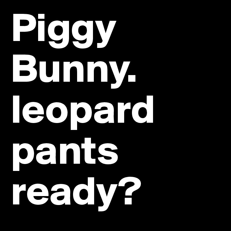 Piggy Bunny. leopard pants ready?