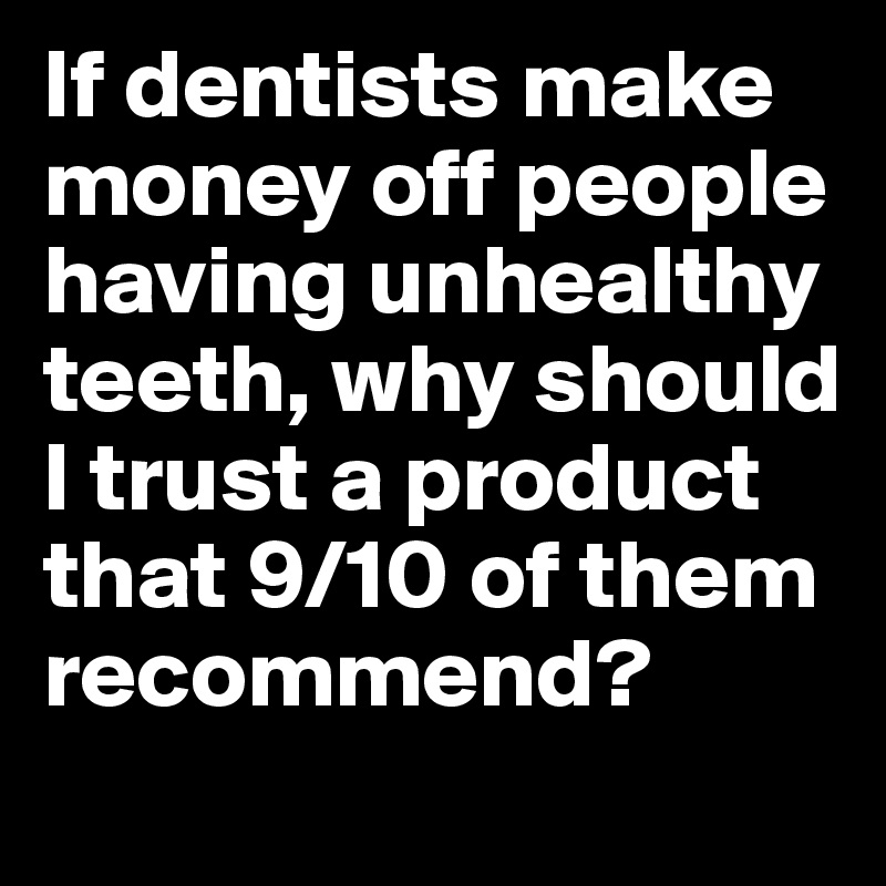 If dentists make money off people having unhealthy teeth, why should I trust a product that 9/10 of them recommend? 