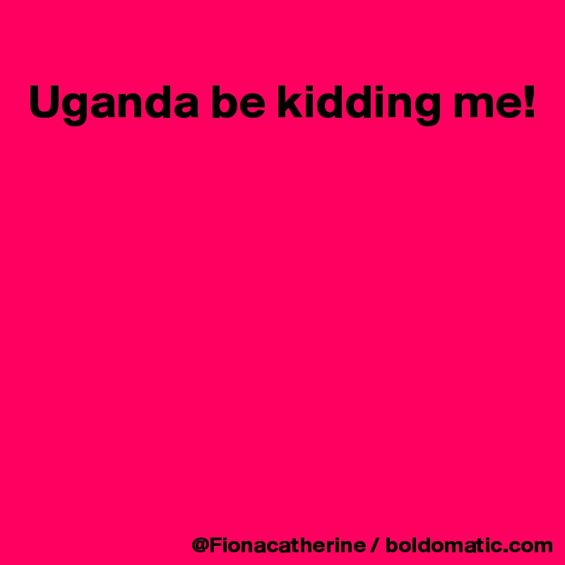 
Uganda be kidding me!







