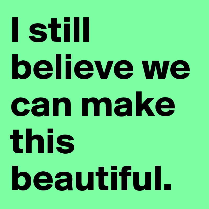 I still believe we can make this beautiful. 