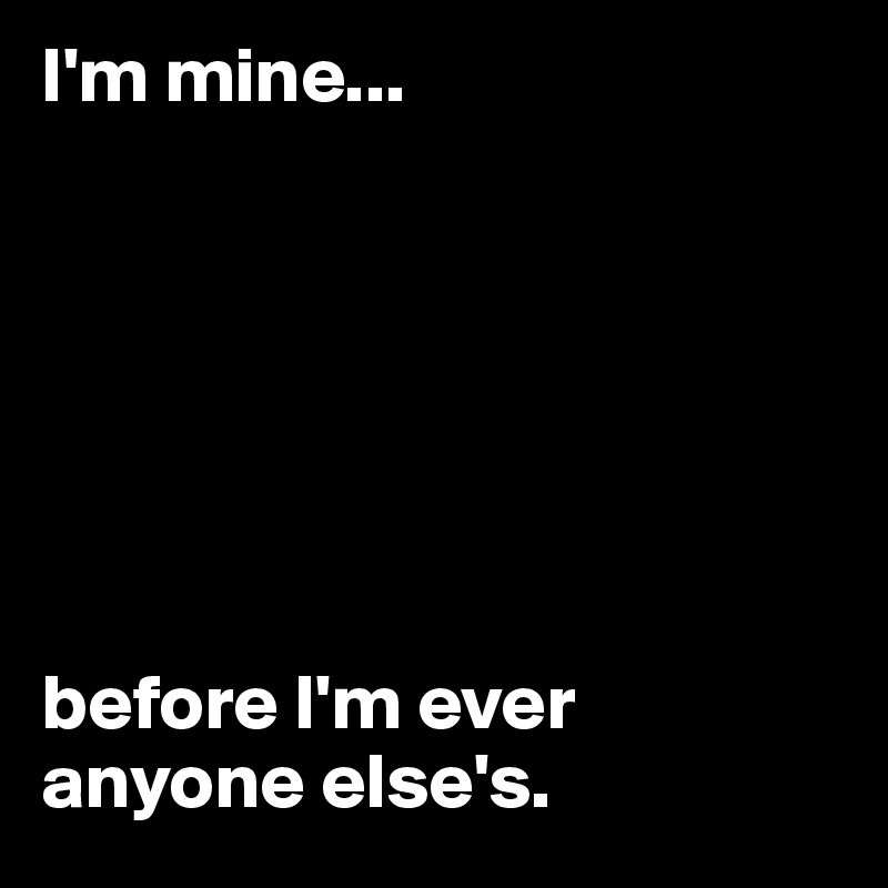 I'm mine...







before I'm ever anyone else's. 