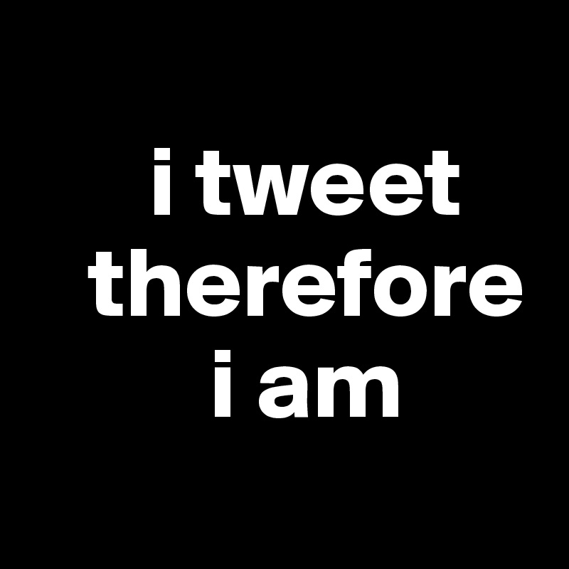 
      i tweet
   therefore 
         i am
