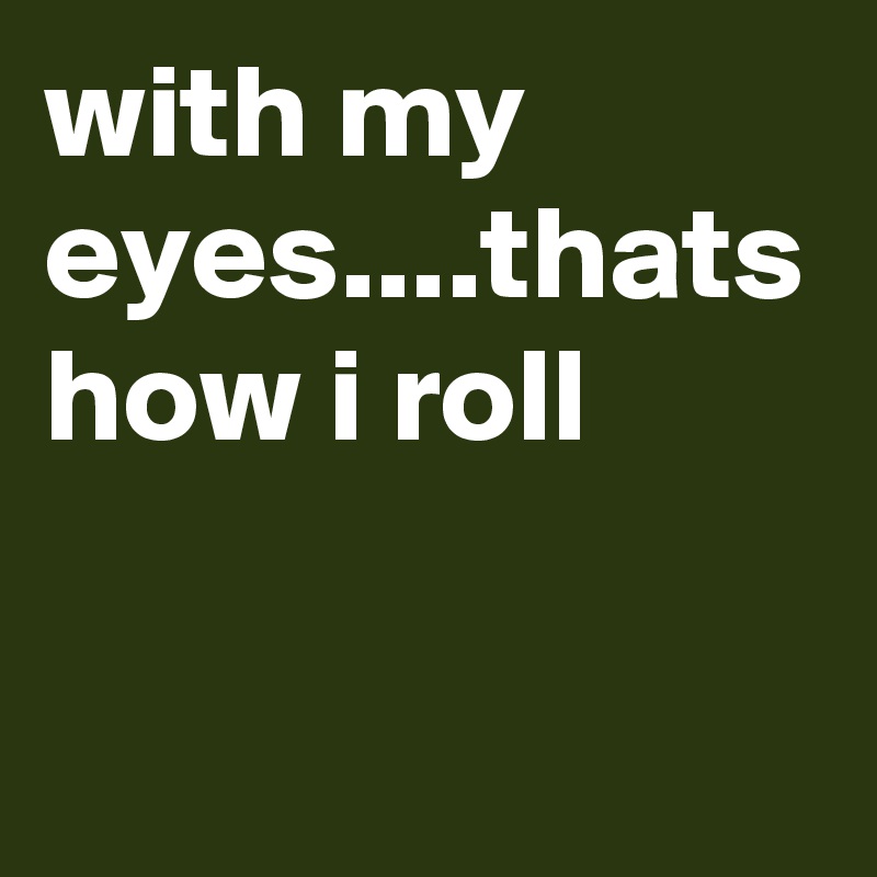 with my eyes....thats how i roll
