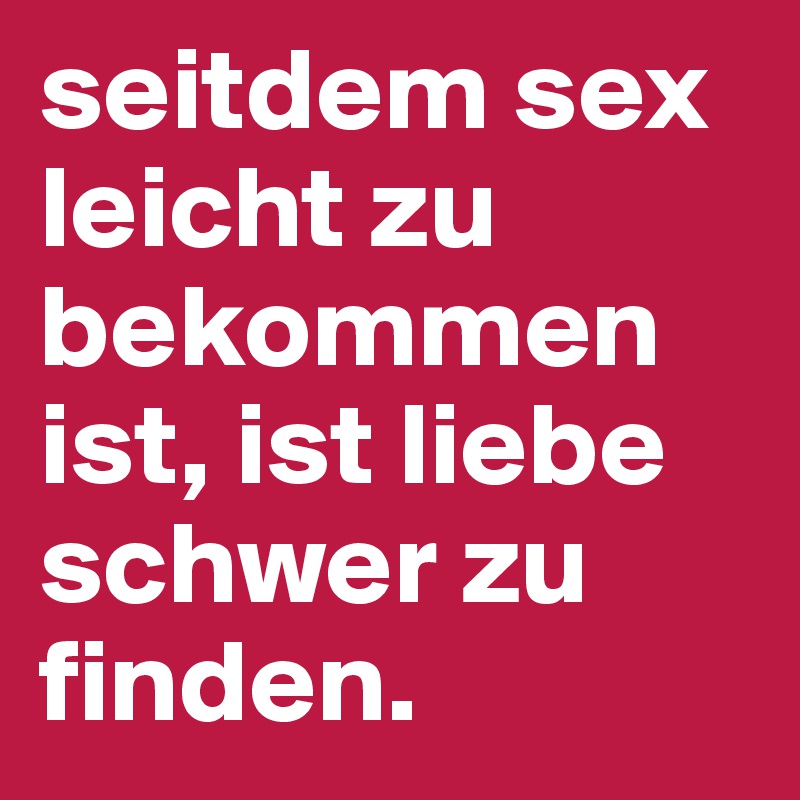 seitdem sex leicht zu bekommen ist, ist liebe schwer zu finden. 